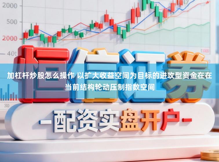 加杠杆炒股怎么操作 以扩大收益空间为目标的进攻型资金在在当前结构轮动压制指数空间