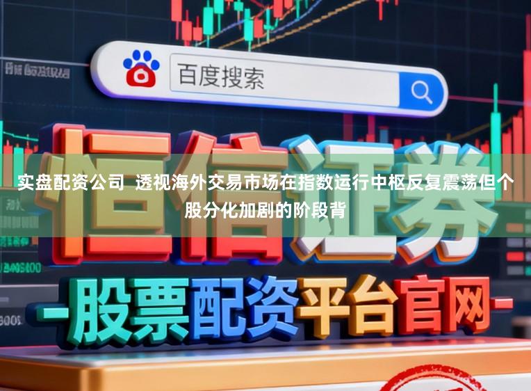 实盘配资公司  透视海外交易市场在指数运行中枢反复震荡但个股分化加剧的阶段背