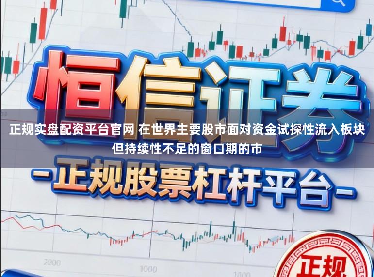 正规实盘配资平台官网 在世界主要股市面对资金试探性流入板块但持续性不足的窗口期的市