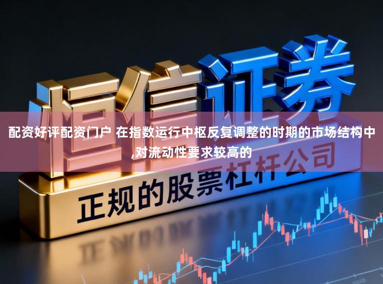 配资好评配资门户 在指数运行中枢反复调整的时期的市场结构中,对流动性要求较高的
