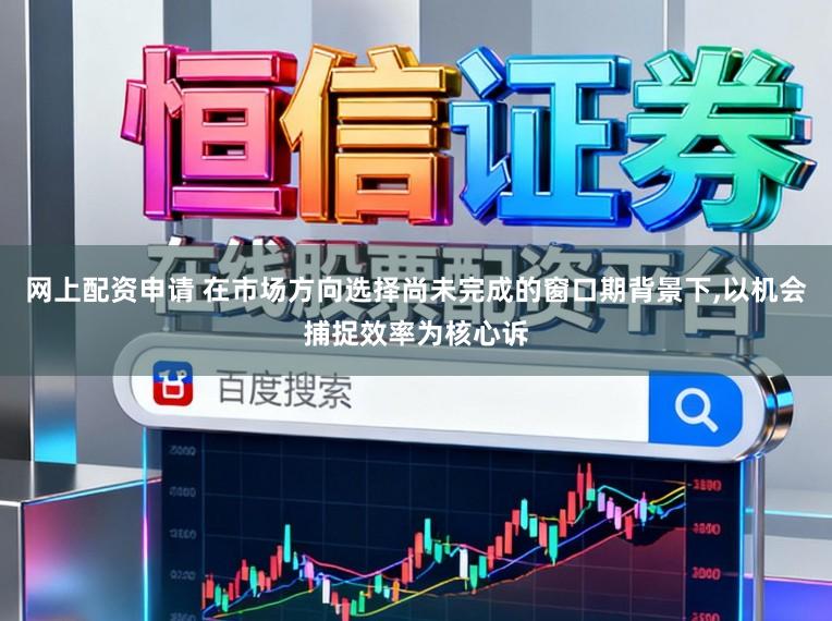 网上配资申请 在市场方向选择尚未完成的窗口期背景下,以机会捕捉效率为核心诉