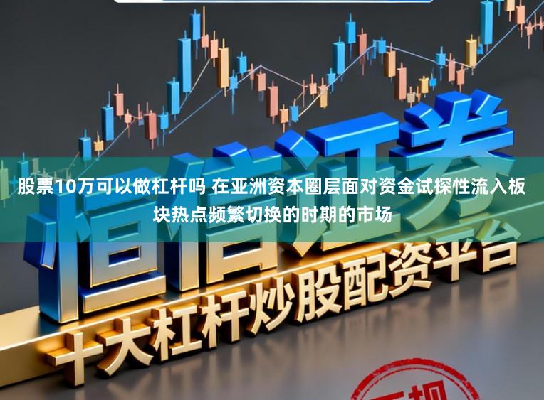 股票10万可以做杠杆吗 在亚洲资本圈层面对资金试探性流入板块热点频繁切换的时期的市场