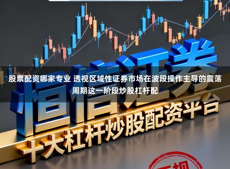 股票配资哪家专业 透视区域性证券市场在波段操作主导的震荡周期这一阶段炒股杠杆配