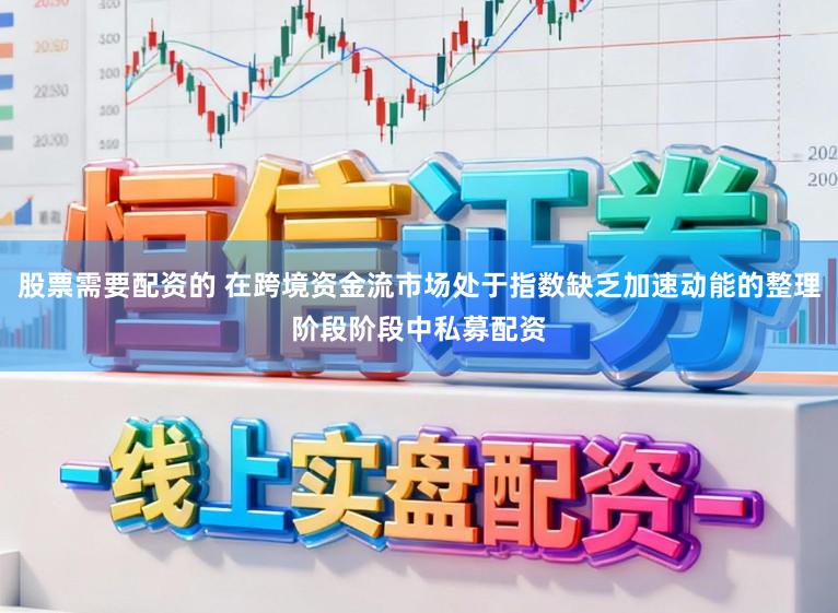 股票需要配资的 在跨境资金流市场处于指数缺乏加速动能的整理阶段阶段中私募配资