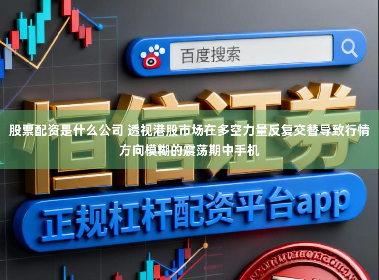 股票配资是什么公司 透视港股市场在多空力量反复交替导致行情方向模糊的震荡期中手机