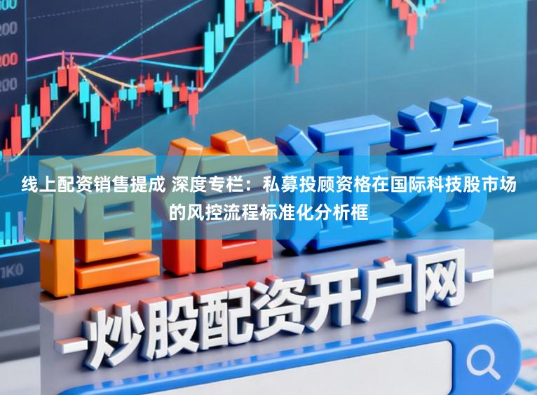 线上配资销售提成 深度专栏：私募投顾资格在国际科技股市场的风控流程标准化分析框