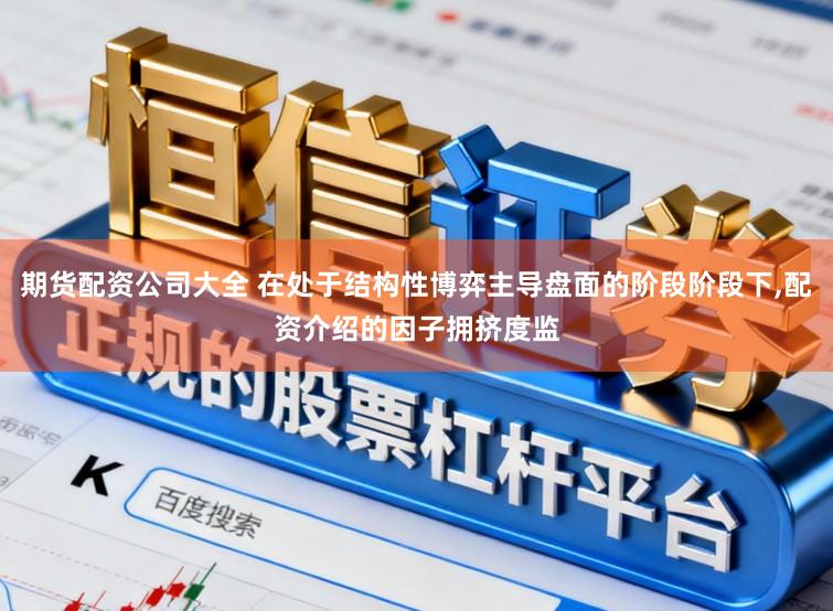期货配资公司大全 在处于结构性博弈主导盘面的阶段阶段下,配资介绍的因子拥挤度监