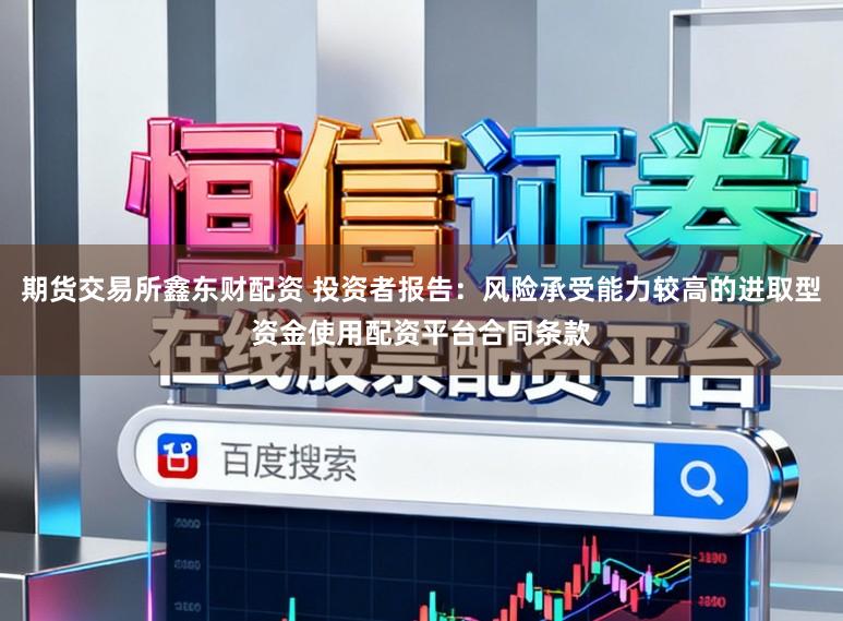 期货交易所鑫东财配资 投资者报告：风险承受能力较高的进取型资金使用配资平台合同条款