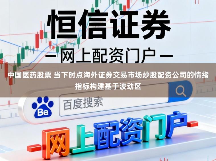 中国医药股票 当下时点海外证券交易市场炒股配资公司的情绪指标构建基于波动区