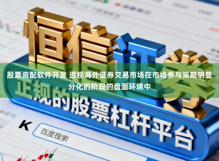 股票资配软件开发 透视海外证券交易市场在市场参与策略明显分化的阶段的盘面环境中