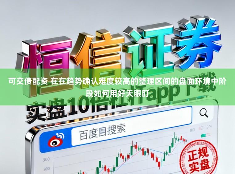 可交债配资 在在趋势确认难度较高的整理区间的盘面环境中阶段如何用好天眼盯