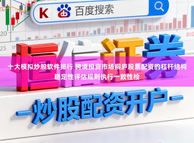 十大模拟炒股软件排行 跨境投资市场桐庐股票配资的杠杆结构稳定性评估规则执行一致性检