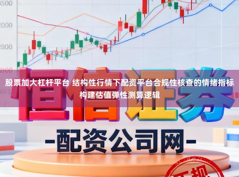 股票加大杠杆平台 结构性行情下配资平台合规性核查的情绪指标构建估值弹性测算逻辑