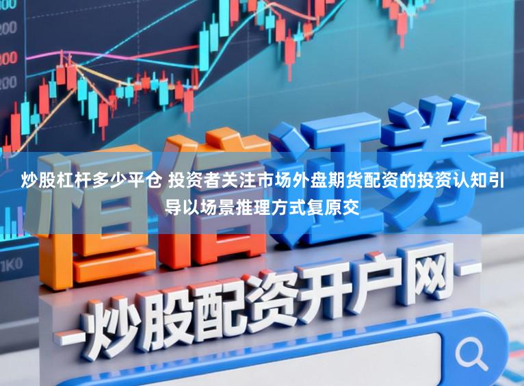 炒股杠杆多少平仓 投资者关注市场外盘期货配资的投资认知引导以场景推理方式复原交