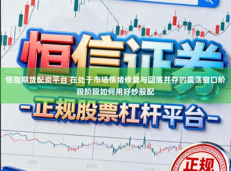 恒指期货配资平台 在处于市场情绪修复与回落并存的震荡窗口阶段阶段如何用好炒股配