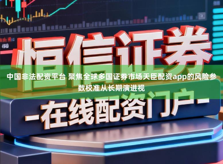中国非法配资平台 聚焦全球多国证券市场天臣配资app的风险参数校准从长期演进视