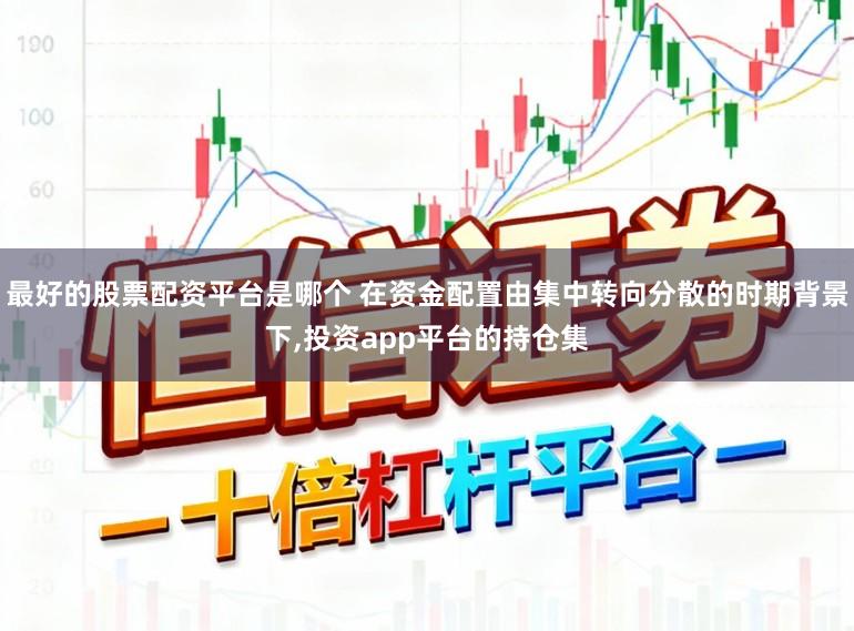 最好的股票配资平台是哪个 在资金配置由集中转向分散的时期背景下,投资app平台的持仓集