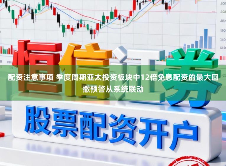 配资注意事项 季度周期亚太投资板块中12倍免息配资的最大回撤预警从系统联动