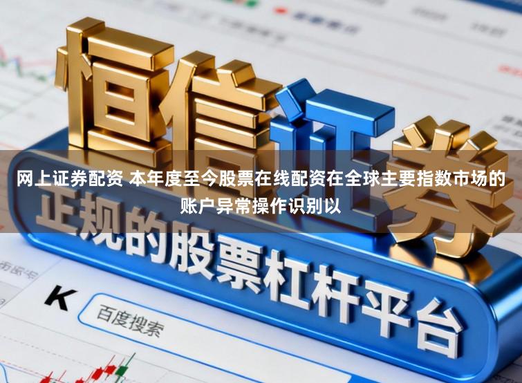 网上证券配资 本年度至今股票在线配资在全球主要指数市场的账户异常操作识别以