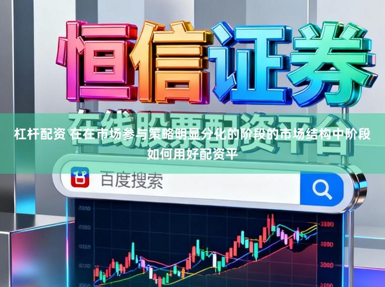 杠杆配资 在在市场参与策略明显分化的阶段的市场结构中阶段如何用好配资平