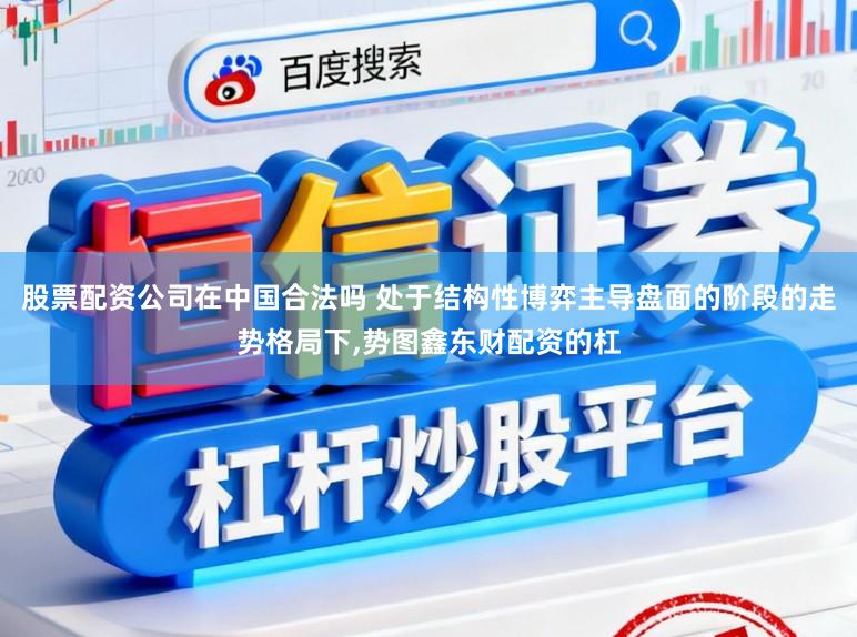 股票配资公司在中国合法吗 处于结构性博弈主导盘面的阶段的走势格局下,势图鑫东财配资的杠