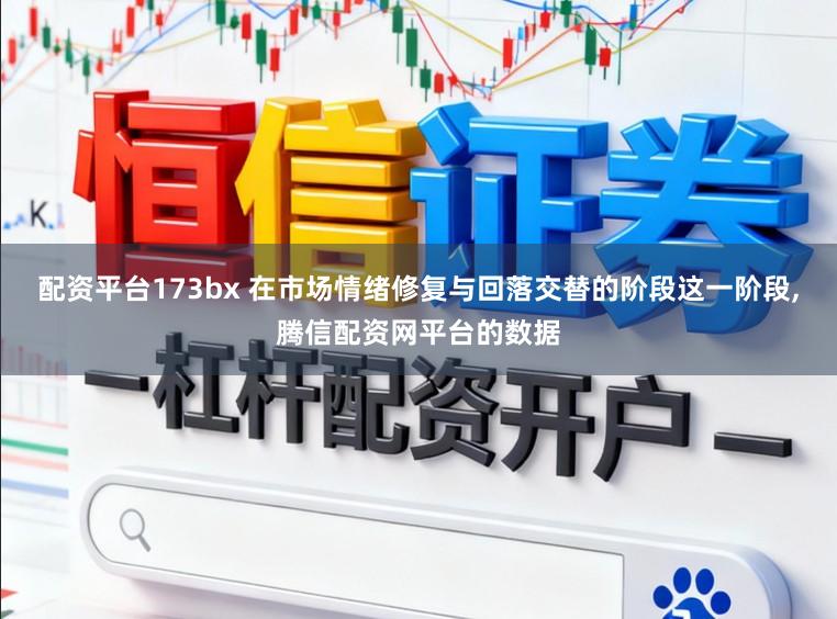 配资平台173bx 在市场情绪修复与回落交替的阶段这一阶段,腾信配资网平台的数据