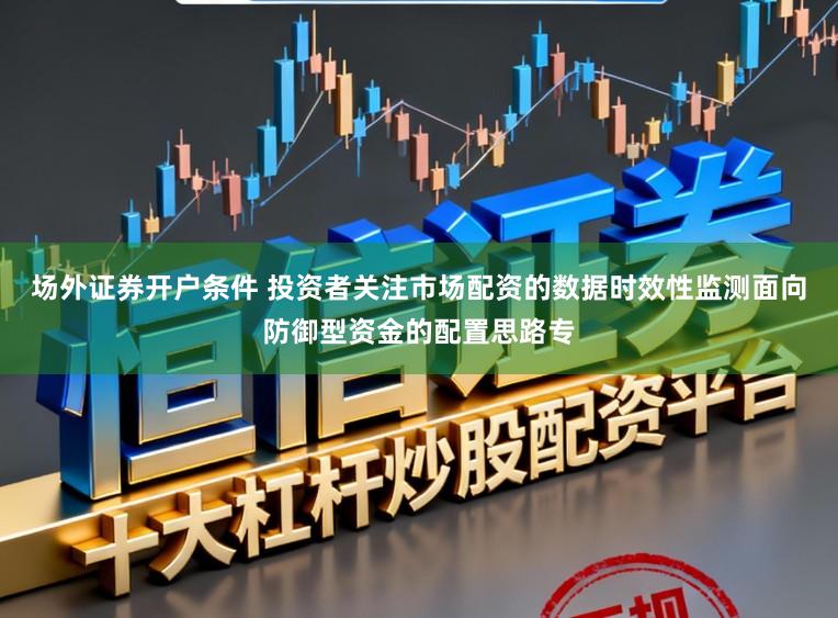 场外证券开户条件 投资者关注市场配资的数据时效性监测面向防御型资金的配置思路专