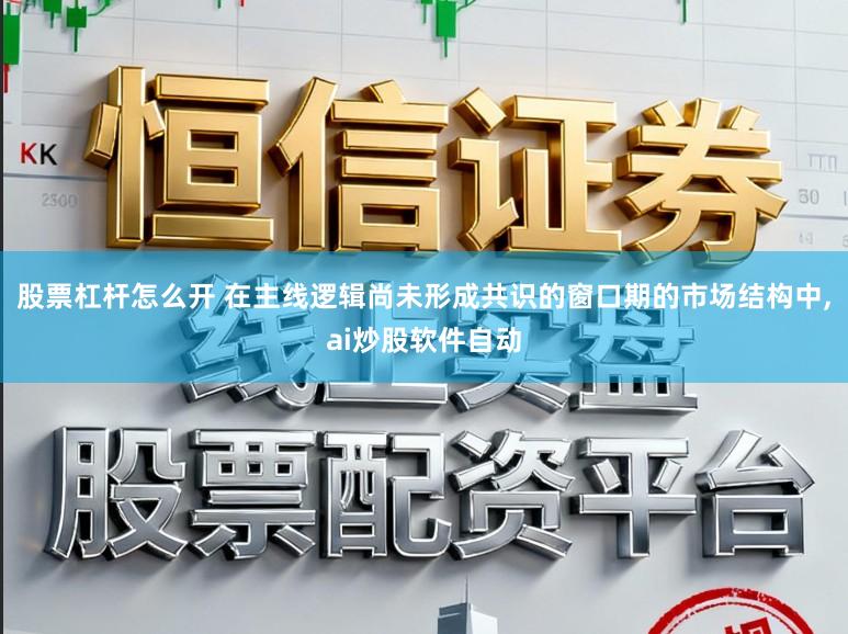 股票杠杆怎么开 在主线逻辑尚未形成共识的窗口期的市场结构中,ai炒股软件自动