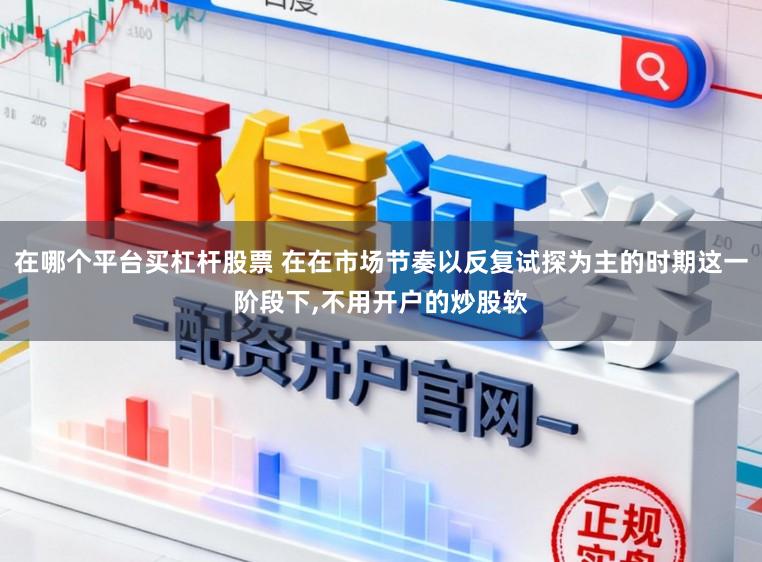 在哪个平台买杠杆股票 在在市场节奏以反复试探为主的时期这一阶段下,不用开户的炒股软
