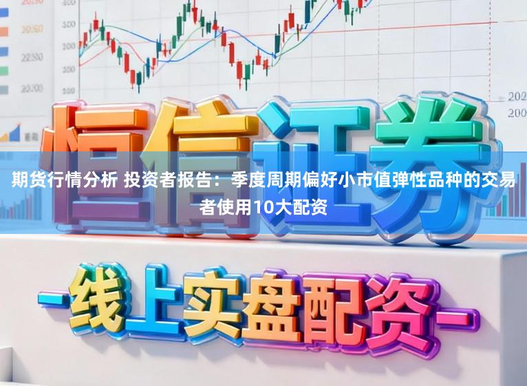 期货行情分析 投资者报告：季度周期偏好小市值弹性品种的交易者使用10大配资