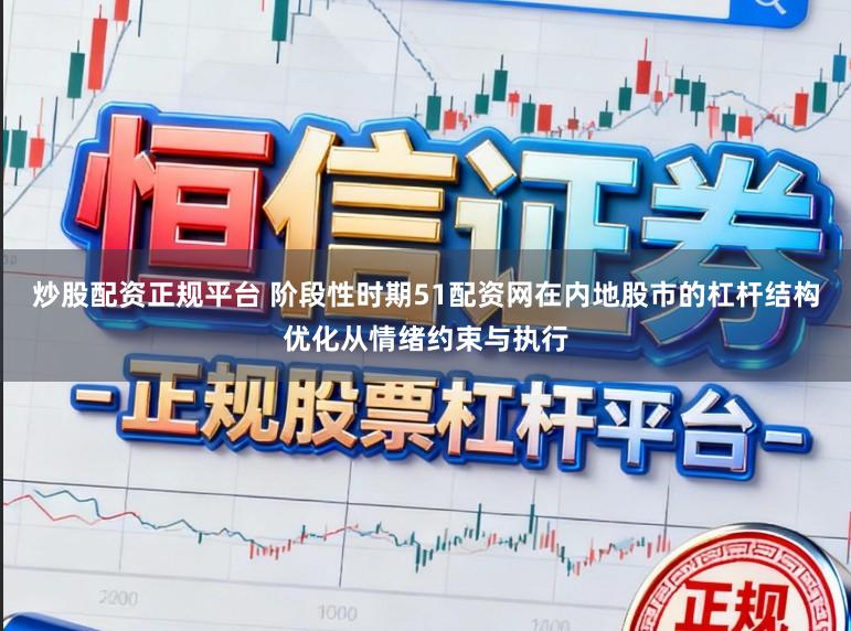 炒股配资正规平台 阶段性时期51配资网在内地股市的杠杆结构优化从情绪约束与执行