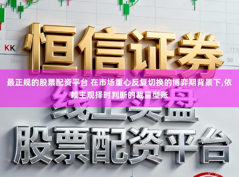 最正规的股票配资平台 在市场重心反复切换的博弈期背景下,依赖主观择时判断的裁量型账