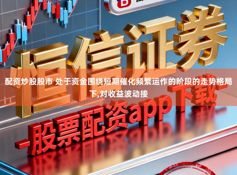 配资炒股股市 处于资金围绕短期催化频繁运作的阶段的走势格局下,对收益波动接