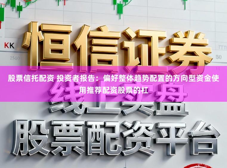 股票信托配资 投资者报告：偏好整体趋势配置的方向型资金使用推荐配资股票的杠
