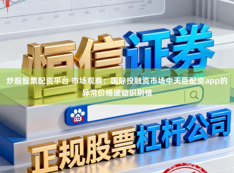 炒股股票配资平台 市场观察：国际投融资市场中天臣配资app的异常价格波动识别情