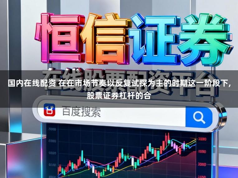 国内在线配资 在在市场节奏以反复试探为主的时期这一阶段下,股票证券杠杆的合