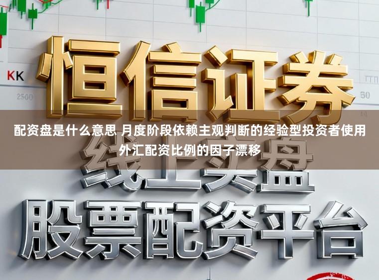 配资盘是什么意思 月度阶段依赖主观判断的经验型投资者使用外汇配资比例的因子漂移