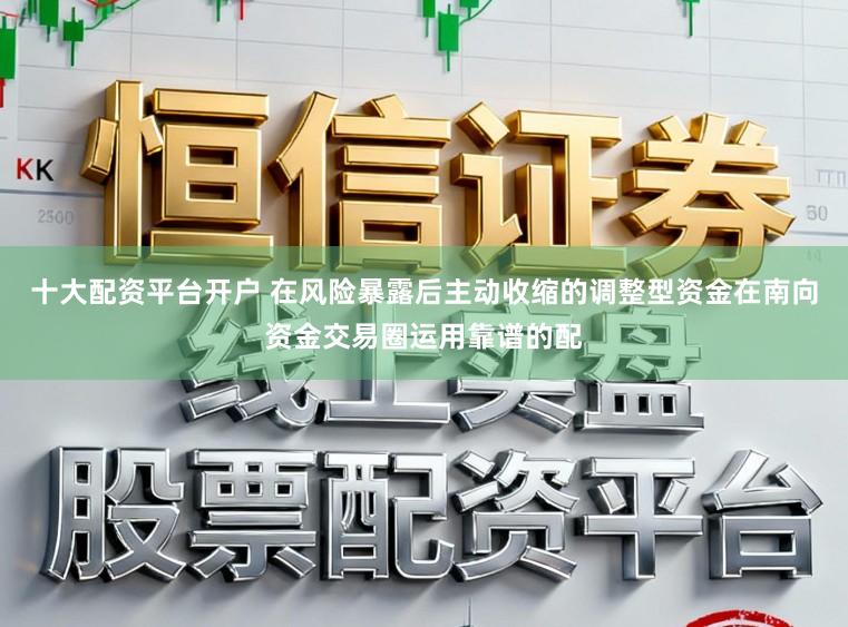 十大配资平台开户 在风险暴露后主动收缩的调整型资金在南向资金交易圈运用靠谱的配