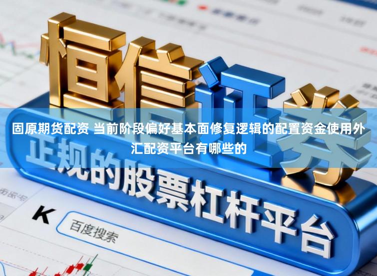 固原期货配资 当前阶段偏好基本面修复逻辑的配置资金使用外汇配资平台有哪些的