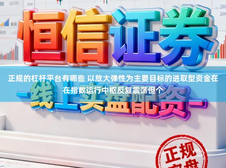 正规的杠杆平台有哪些 以放大弹性为主要目标的进取型资金在在指数运行中枢反复震荡但个