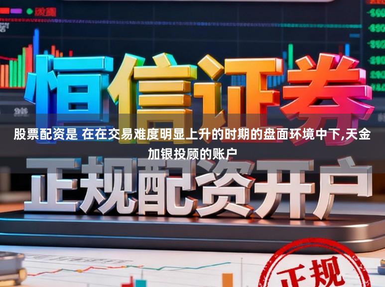 股票配资是 在在交易难度明显上升的时期的盘面环境中下,天金加银投顾的账户