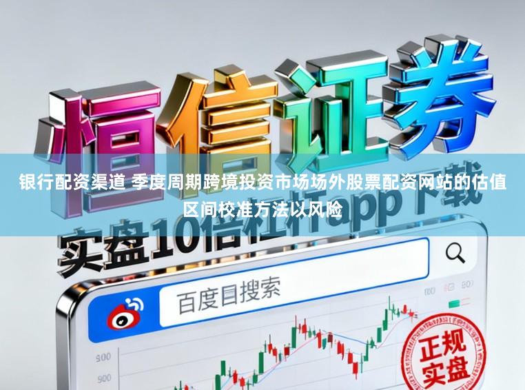 银行配资渠道 季度周期跨境投资市场场外股票配资网站的估值区间校准方法以风险