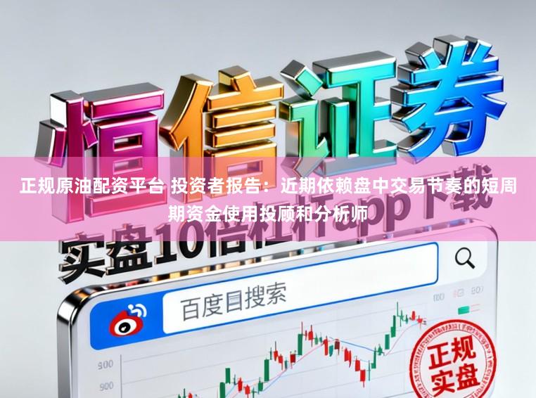 正规原油配资平台 投资者报告：近期依赖盘中交易节奏的短周期资金使用投顾和分析师