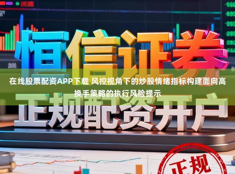 在线股票配资APP下载 风控视角下的炒股情绪指标构建面向高换手策略的执行风险提示