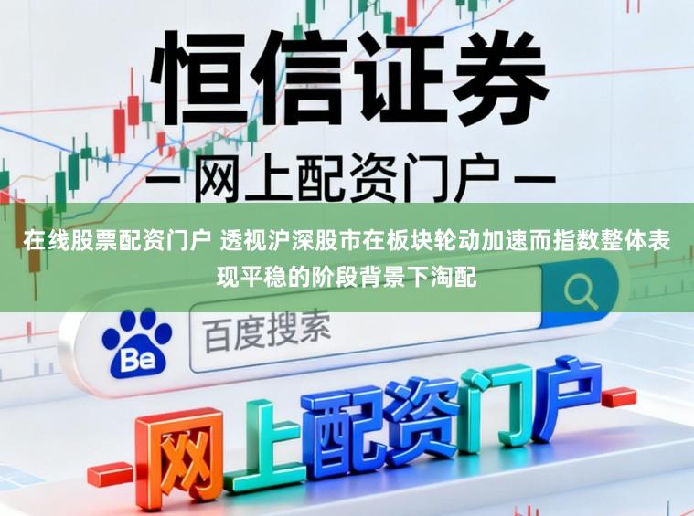 在线股票配资门户 透视沪深股市在板块轮动加速而指数整体表现平稳的阶段背景下淘配
