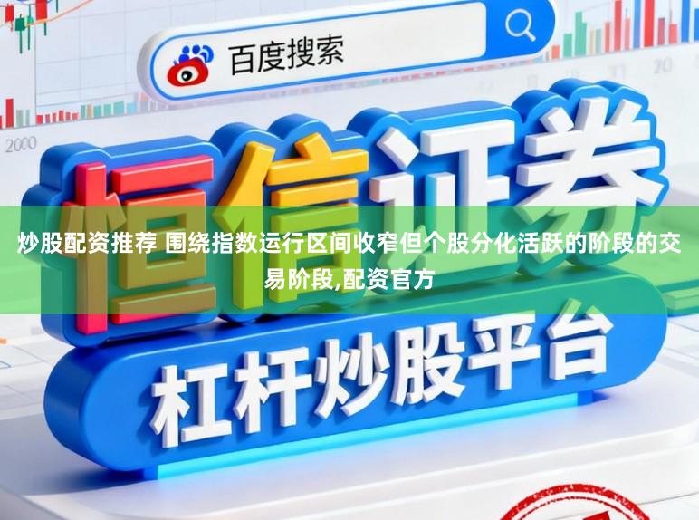 炒股配资推荐 围绕指数运行区间收窄但个股分化活跃的阶段的交易阶段,配资官方