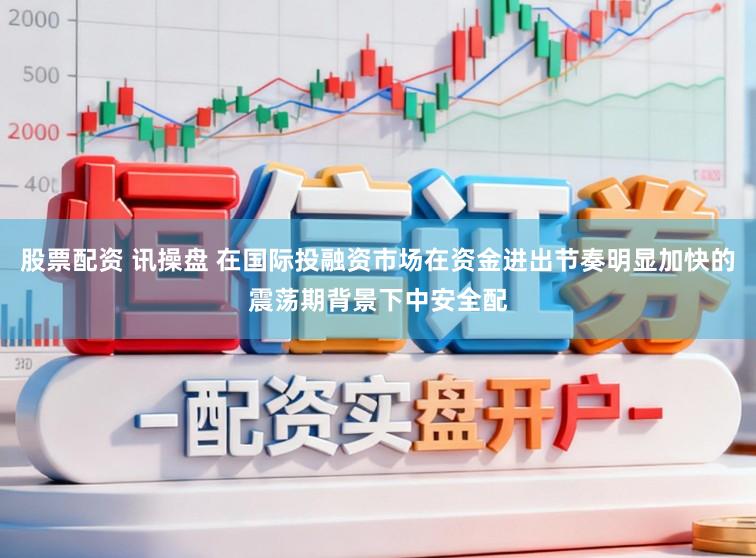 股票配资 讯操盘 在国际投融资市场在资金进出节奏明显加快的震荡期背景下中安全配