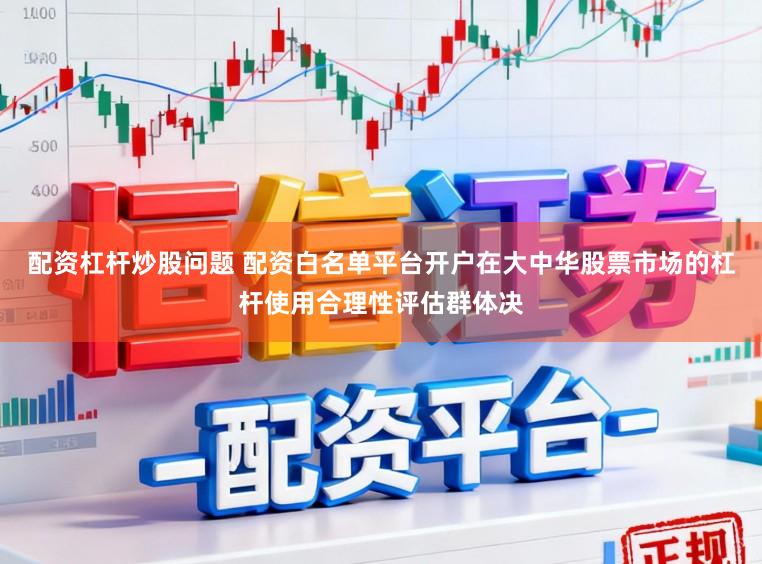 配资杠杆炒股问题 配资白名单平台开户在大中华股票市场的杠杆使用合理性评估群体决