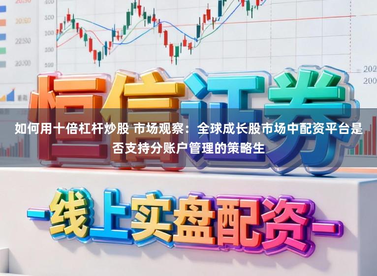 如何用十倍杠杆炒股 市场观察：全球成长股市场中配资平台是否支持分账户管理的策略生
