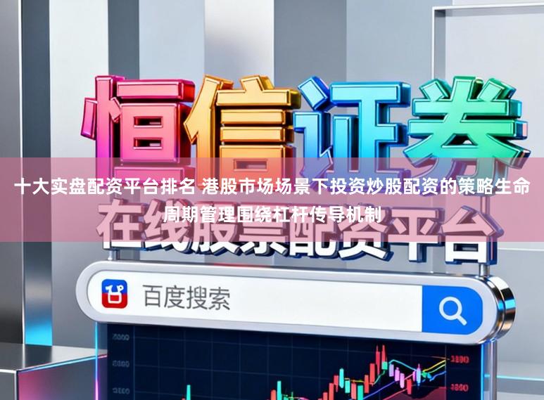十大实盘配资平台排名 港股市场场景下投资炒股配资的策略生命周期管理围绕杠杆传导机制